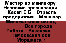 Мастер по маникюру › Название организации ­ Касап Е.Б › Отрасль предприятия ­ Маникюр › Минимальный оклад ­ 15 000 - Все города Работа » Вакансии   . Тамбовская обл.,Моршанск г.